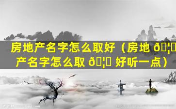 房地产名字怎么取好（房地 🦄 产名字怎么取 🦋 好听一点）